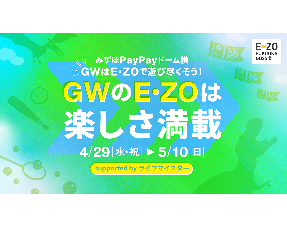 【4/29～5/10】 GWのE・ZOは楽しさ満載！