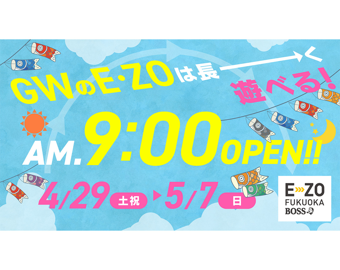 【4/29～5/7】GWのE・ZOは朝から遊べる！